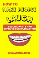 How to Make People Laugh: Become Witty And Improve Communication, Become more Charismatic, Amazing Jokes, Humor Techniques