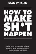 How to Make Sh*t Happen: Make More Money, Get in Better Shape, Create Epic Relationships and Control Your Life!