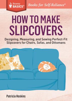 How to Make Slipcovers: Designing, Measuring, and Sewing Perfect-Fit Slipcovers for Chairs, Sofas, and Ottomans. a Storey Basics(r) Title - Hoskins, Patricia