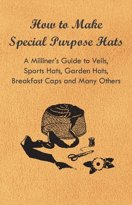 How to Make Special Purpose Hats - A Milliner's Guide to Veils, Sports Hats, Garden Hats, Breakfast Caps and Many Others - Anon.