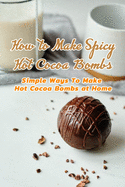 How to Make Spicy Hot Cocoa Bombs: Simple Ways To Make Hot Cocoa Bombs at Home: Create Hot Chocolate Bombs by Yourself