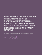 How to Make the Farm Pay; Or, the Farmer's Book of Practical Information on Agriculture, Stock Raising, Fruit Culture, Special Crops, Domestic Economy & Family Medicine