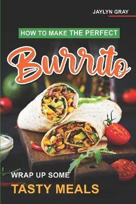 How to Make the Perfect Burrito: Wrap Up Some Tasty Meals - Gray, Jaylyn