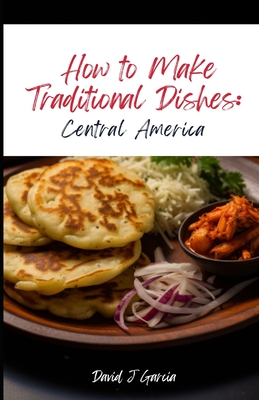 How to Make Traditional Dishes: Central America - Garcia, David J