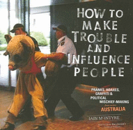 How to Make Trouble and Influence People: Pranks, Hoaxes, Graffiti and Political Mischief-making from Across Australia