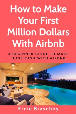 How to Make Your First Million Dollars With Airbnb: A Beginner Guide To Make Huge Cash With Airbnb - Braveboy, Ernie