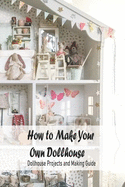 How to Make Your Own Dollhouse: Dollhouse Projects and Making Guide: Dollhouse Plans
