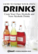 How to Make Your Own Drinks: Create Your Own Alcoholic and Non-Alcoholic Drinks