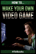 How to Make Your Own Video Game: Quick Start Guide