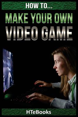 How To Make Your Own Video Game: Quick Start Guide - Htebooks