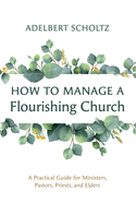 How to Manage a Flourishing Church: A Practical Guide for Ministers, Pastors, Priests, and Elders