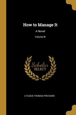 How to Manage It: A Novel; Volume III - Prichard, Iltudus Thomas