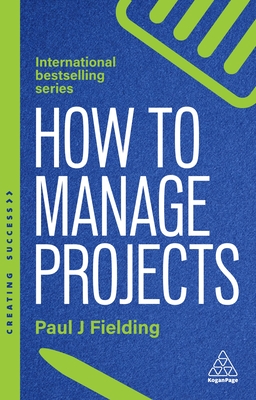How to Manage Projects: Essential Project Management Skills to Deliver On-time, On-budget Results - Fielding, Paul J
