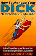 How to Manage Your Dick: Destructive Impulses Through Cyber Kinetics - O'Reilly, Sean Joseph