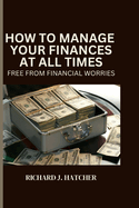 How to Manage Your Finances at All Time: Free from Financial Worries