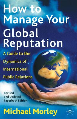 How to Manage Your Global Reputation: A Guide to the Dynamics of International Public Relations - Morley, M.