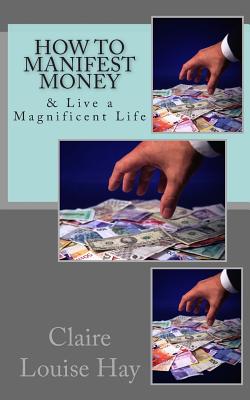 How to Manifest Money: & Live a Magnificent Life - Hay, Claire Louise