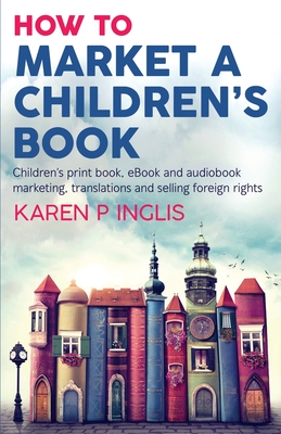 How to Market a Children's Book: Children's print book, eBook and audiobook marketing, translations and selling foreign rights - Inglis, Karen P