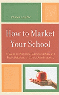 How to Market Your School: A Guide to Marketing, Communication, and Public Relations for School Administrators