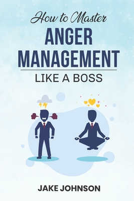 How to MASTER Anger Management: Like a BOSS!! - Johnson, Jake