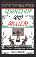 How to Master Leadership and Anxiety: A Beginner's Guide to Managing Anxiety and Leading with Confidence.