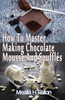 How To Master Making Chocolate Mousse And Souffls - Fallon, Mealla H