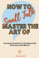 How to Master the Art of Small Talk: Navigate Everyday Conversation with Ease and Impact