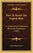 How to Master the English Bible: An Experience, a Method, a Result, an Illustration (1907)