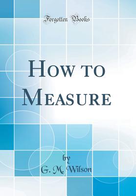 How to Measure (Classic Reprint) - Wilson, G M