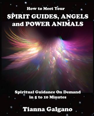 How To Meet Your SPIRIT GUIDES, ANGELS and POWER ANIMALS: Spiritual Guidance On Demand in 5 to 10 Minutes, a Practical Guide - Galgano, Tianna a