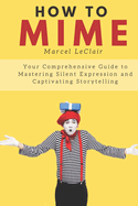 How to Mime: Your Comprehensive Guide to Mastering Silent Expression and Captivating Storytelling