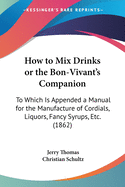 How to Mix Drinks or the Bon-Vivant's Companion: To Which Is Appended a Manual for the Manufacture of Cordials, Liquors, Fancy Syrups, Etc. (1862)
