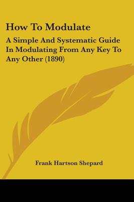 How To Modulate: A Simple And Systematic Guide In Modulating From Any Key To Any Other (1890) - Shepard, Frank Hartson