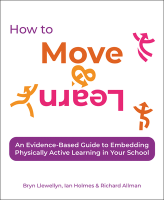 How to Move & Learn: An evidence-based guide to embedding physically active learning in your school - Llewellyn, Bryn, and Holmes, Ian, and Allman, Richard