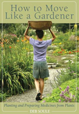 How to Move Like a Gardener: Planting and Preparing Medicines from Plants - Soule, Deb