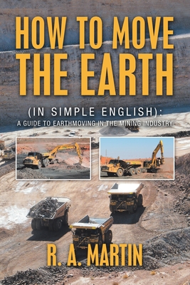 How to Move the Earth: (In Simple English): a Guide to Earthmoving in the Mining Industry - Martin, R a