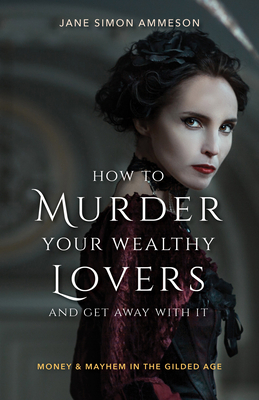 How to Murder Your Wealthy Lovers and Get Away with It: Money & Mayhem in the Gilded Age - Ammeson, Jane Simon