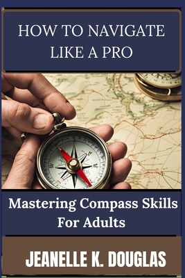 How to Navigate Like a Pro: Mastering Compass Skills for Adults - Douglas, Jeanelle K