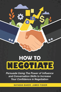 How to Negotiate: Persuade Using the Power of Influence and Conversation Skills to Increase Your Confidence in Negotiation