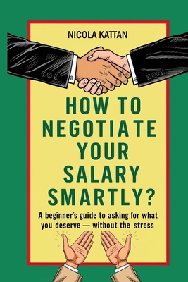 How to Negotiate Your Salary Smartly? A Beginner's Guide to Asking for What You Deserve - Without the Stress - Kattan, Nicola I