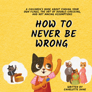 How to Never Be Wrong: A Children's Book About Finding Your Own Flaws, The Art of Double-Checking, and Not Making Assumptions
