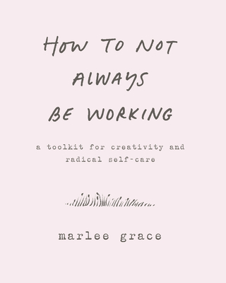 How to Not Always Be Working: A Toolkit for Creativity and Radical Self-Care - Cook-Parrott, Cody
