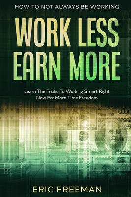 How To Not Always Be Working: Work Less Earn More - Learn The Tricks To Working Smart Right Now For More Time Freedom - Freeman, Eric