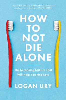 How to Not Die Alone: The Surprising Science That Will Help You Find Love - Ury, Logan