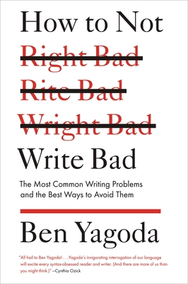 How to Not Write Bad: The Most Common Writing Problems and the Best Ways to Avoid Them - Yagoda, Ben