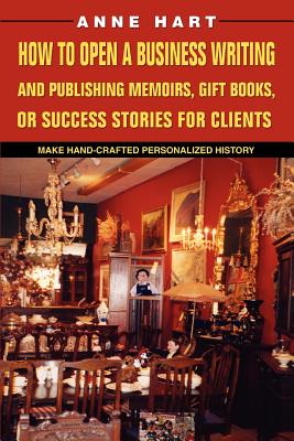 How to Open a Business Writing and Publishing Memoirs, Gift Books, or Success Stories for Clients: Make Hand-Crafted Personalized History - Hart, Anne