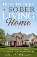 How to Open a Sober Living Home: Help Others Get Back on Track to Living a Fulfilling Life