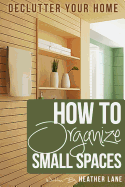 How to Organize Small Spaces: Decluttering Tips and Organization Ideas for Your Home - Lane, Heather