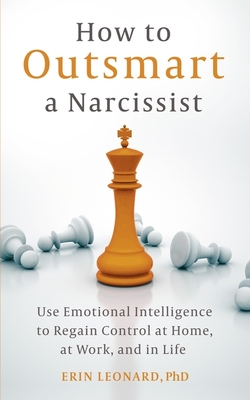 How to Outsmart a Narcissist: Use Emotional Intelligence to Regain Control at Home, at Work, and in Life - Leonard, Erin