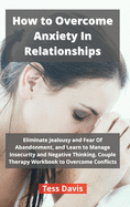 How to Overcome Anxiety In Relationships: Eliminate Jealousy and Fear Of Abandonment, and Learn to Manage Insecurity and Negative Thinking. Couple Therapy Workbook to Overcome Conflicts